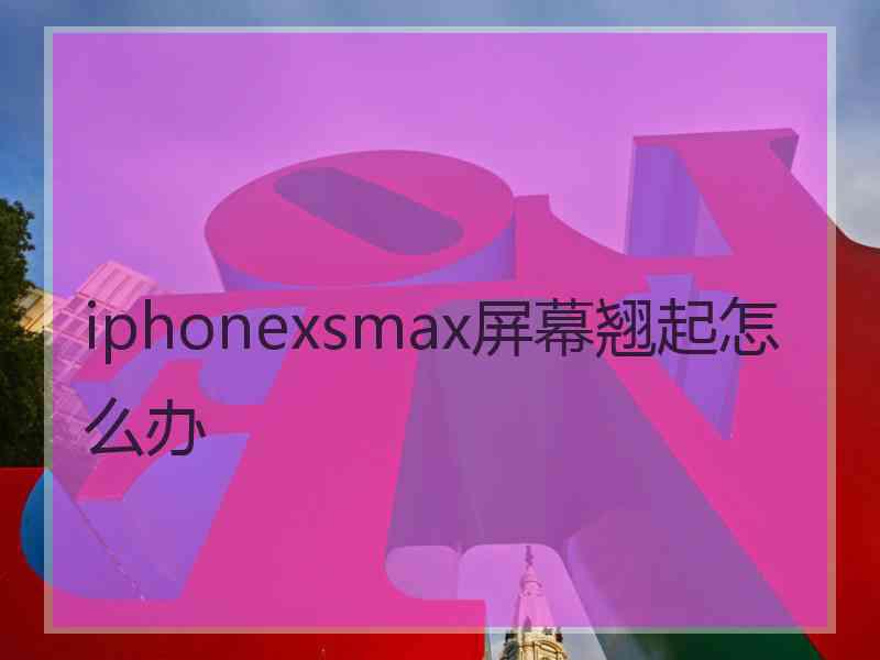 iphonexsmax屏幕翘起怎么办