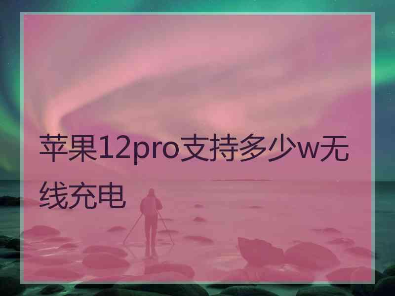 苹果12pro支持多少w无线充电