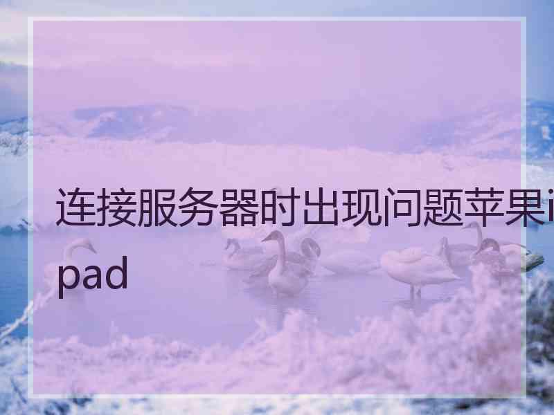 连接服务器时出现问题苹果ipad