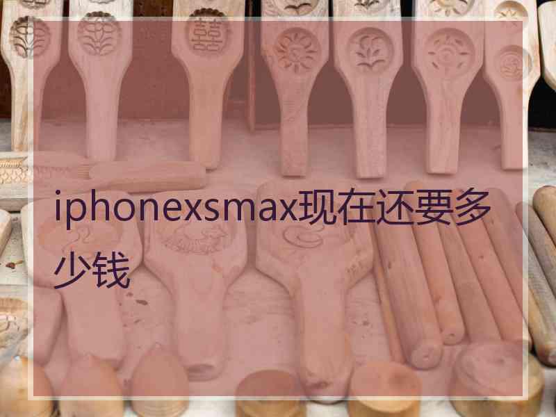 iphonexsmax现在还要多少钱