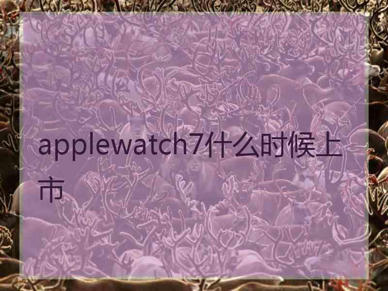 applewatch7什么时候上市