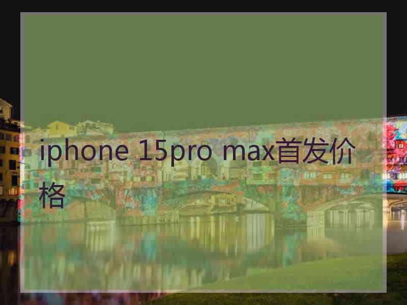 iphone 15pro max首发价格