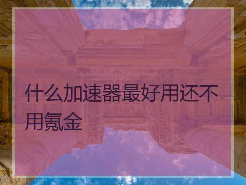 什么加速器最好用还不用氪金