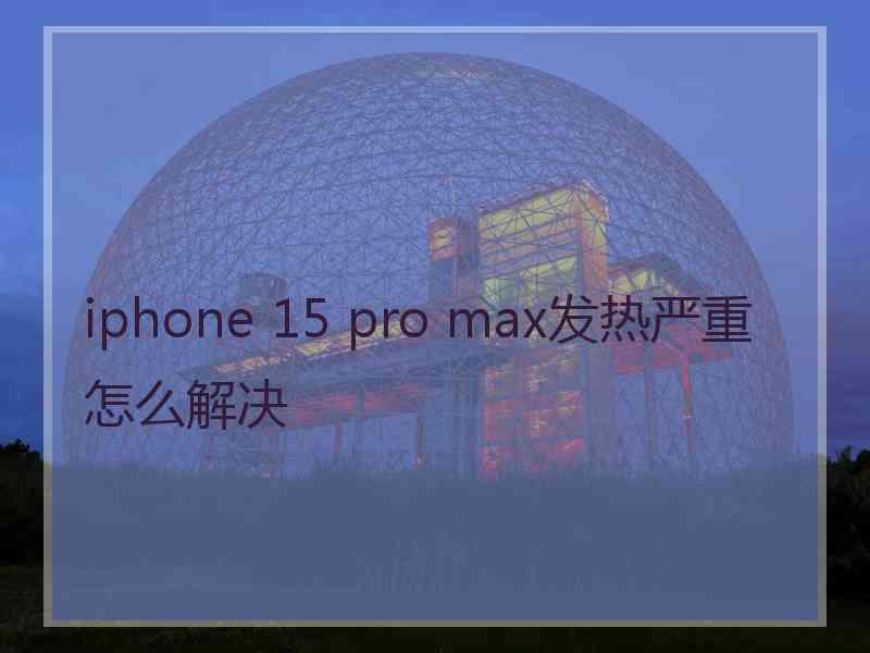 iphone 15 pro max发热严重怎么解决