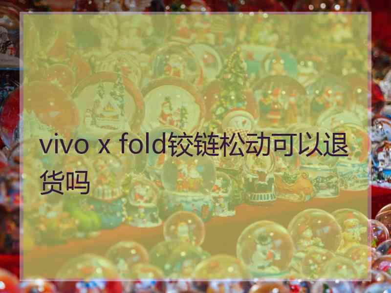 vivo x fold铰链松动可以退货吗