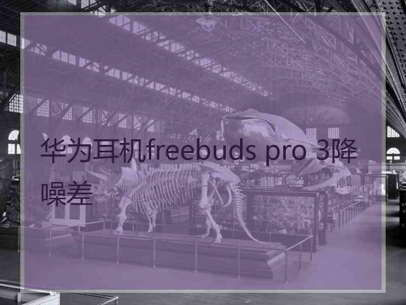 华为耳机freebuds pro 3降噪差