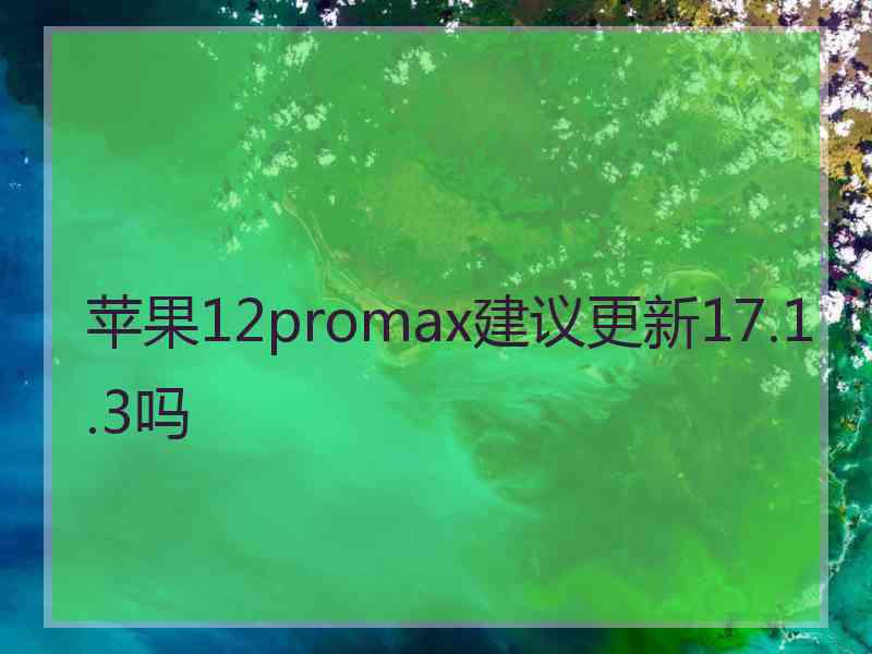 苹果12promax建议更新17.1.3吗