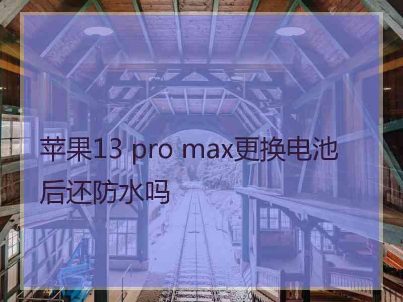 苹果13 pro max更换电池后还防水吗