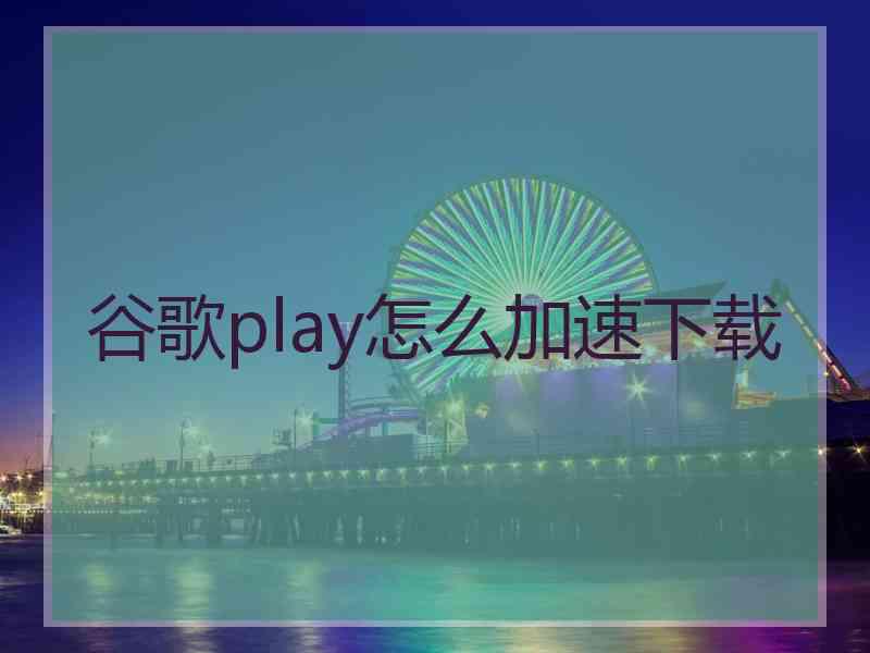 谷歌play怎么加速下载