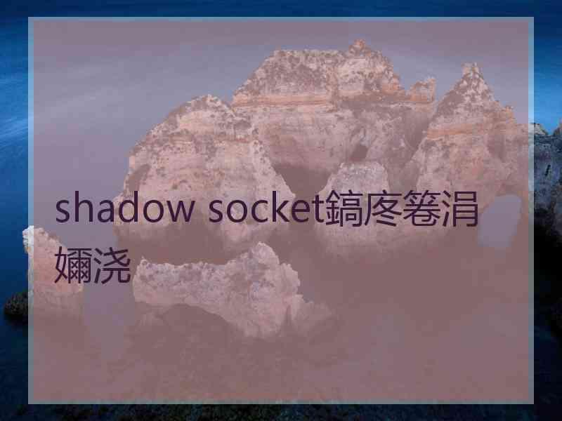 shadow socket鎬庝箞涓嬭浇