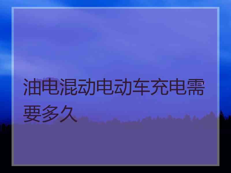 油电混动电动车充电需要多久