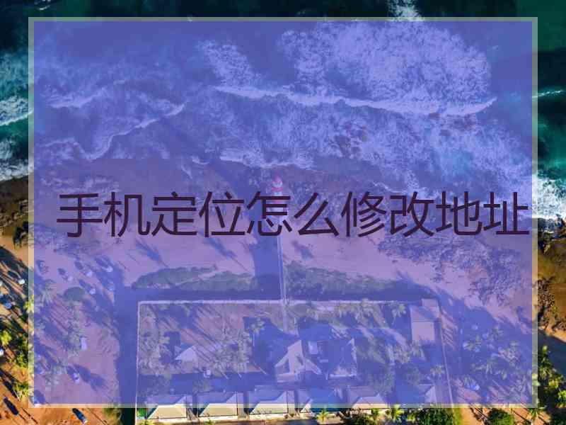 手机定位怎么修改地址