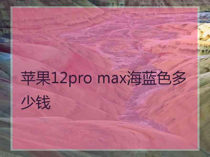 苹果12pro max海蓝色多少钱