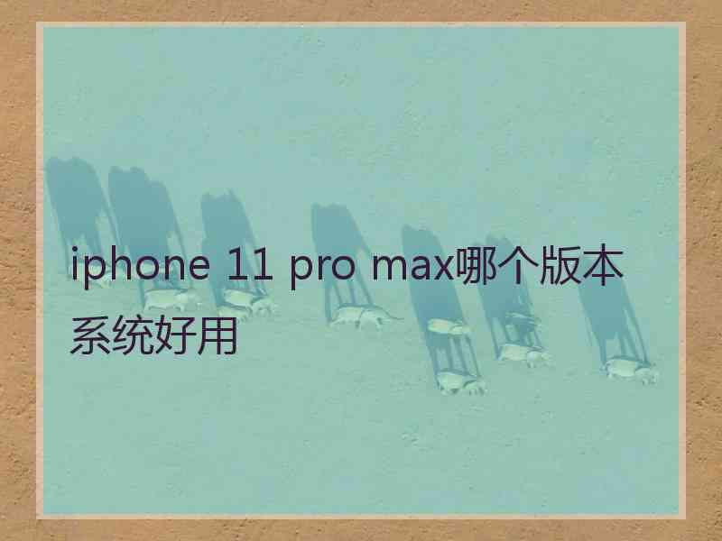 iphone 11 pro max哪个版本系统好用