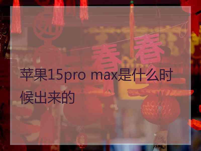 苹果15pro max是什么时候出来的