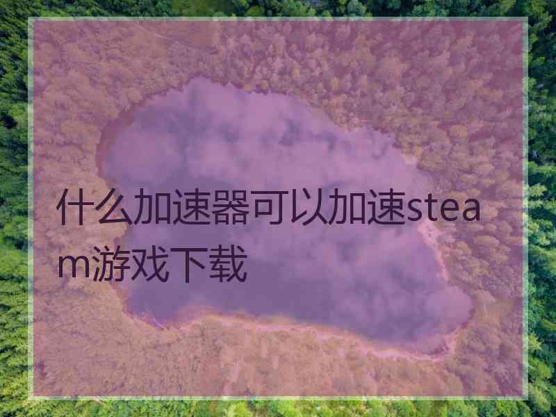 什么加速器可以加速steam游戏下载