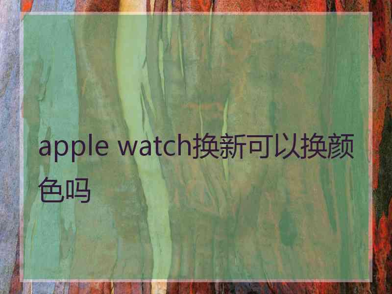 apple watch换新可以换颜色吗