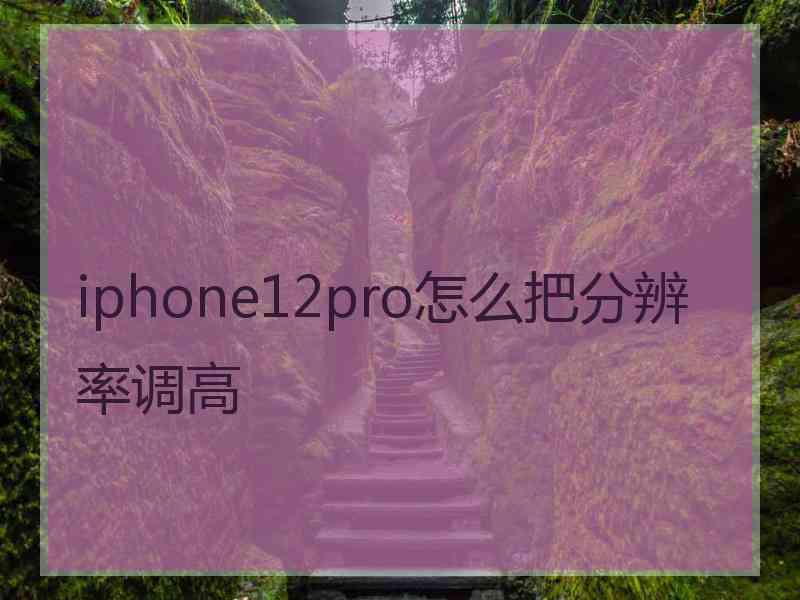 iphone12pro怎么把分辨率调高