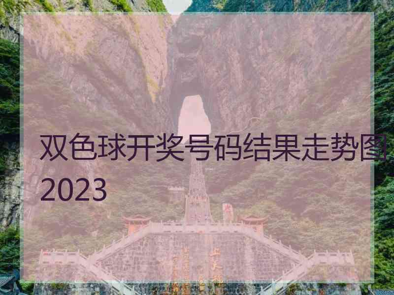 双色球开奖号码结果走势图2023