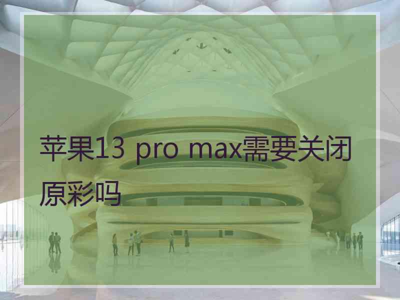 苹果13 pro max需要关闭原彩吗