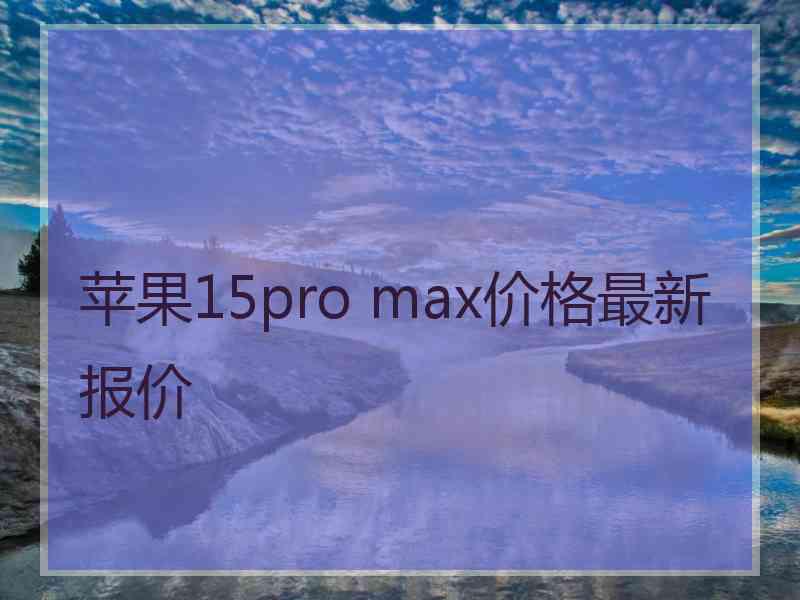 苹果15pro max价格最新报价