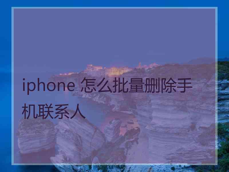 iphone 怎么批量删除手机联系人