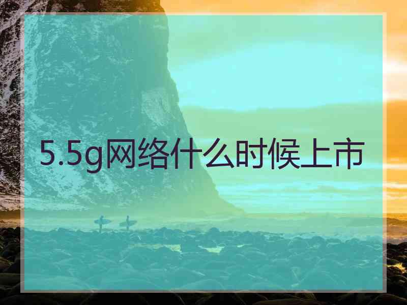 5.5g网络什么时候上市