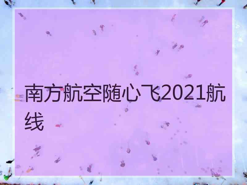 南方航空随心飞2021航线