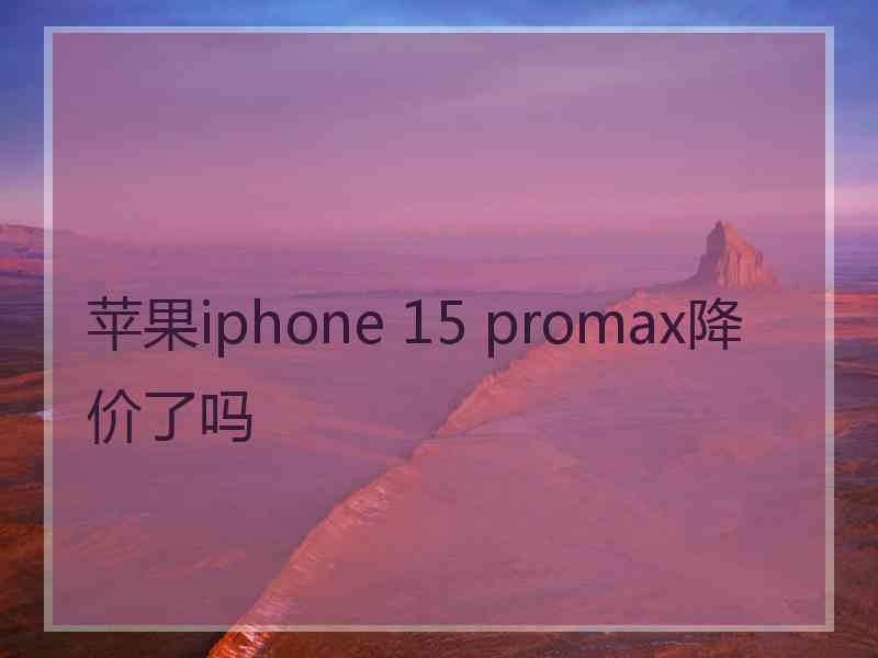 苹果iphone 15 promax降价了吗