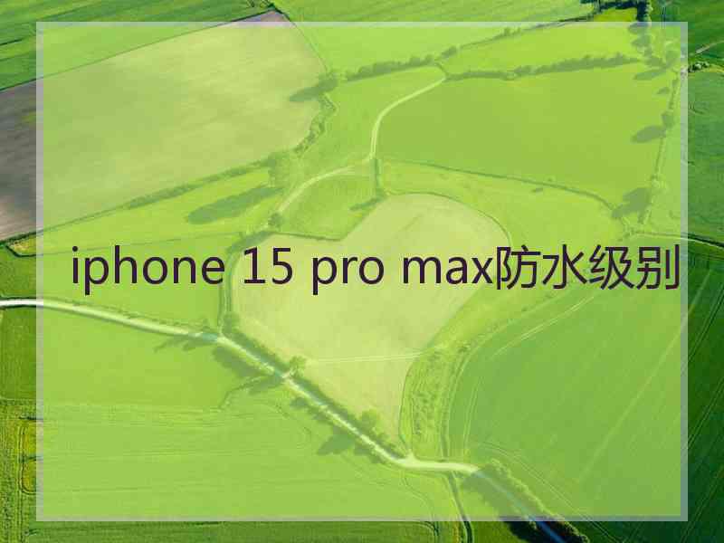 iphone 15 pro max防水级别