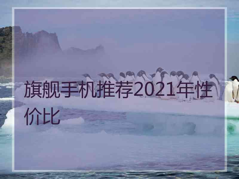 旗舰手机推荐2021年性价比