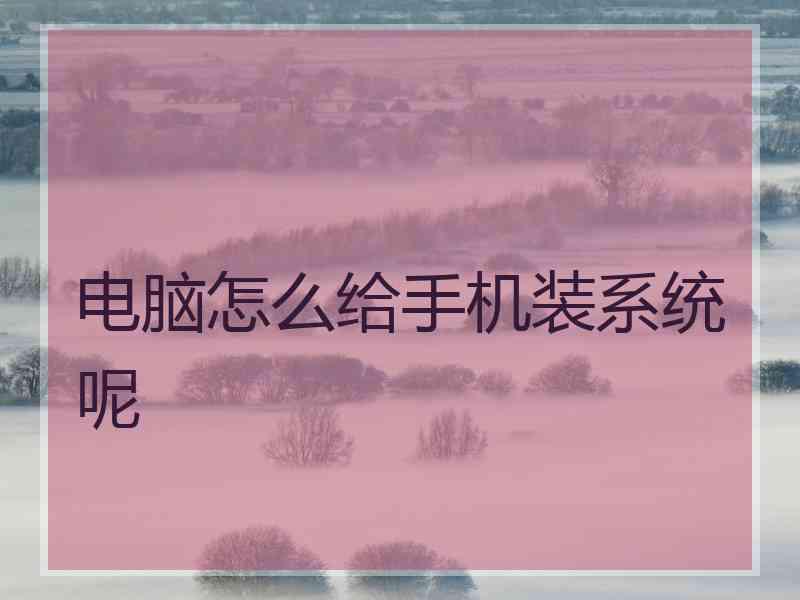 电脑怎么给手机装系统呢