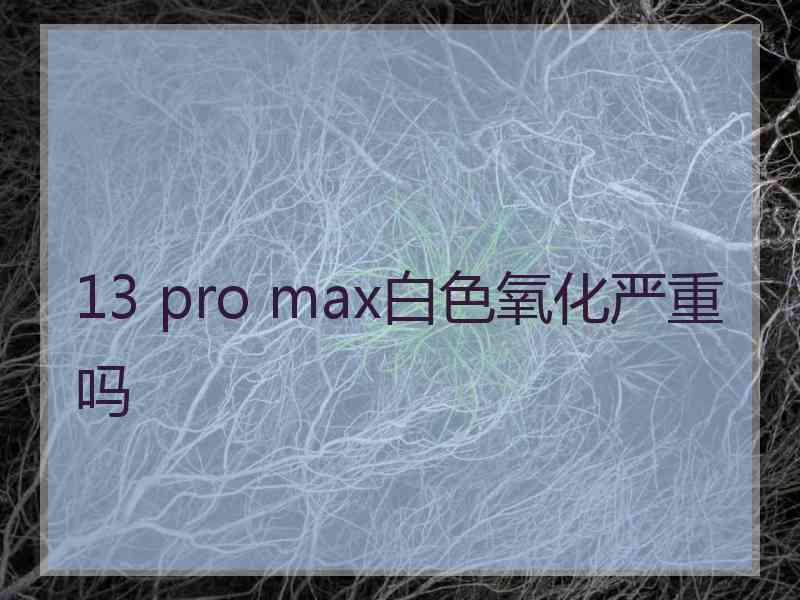 13 pro max白色氧化严重吗