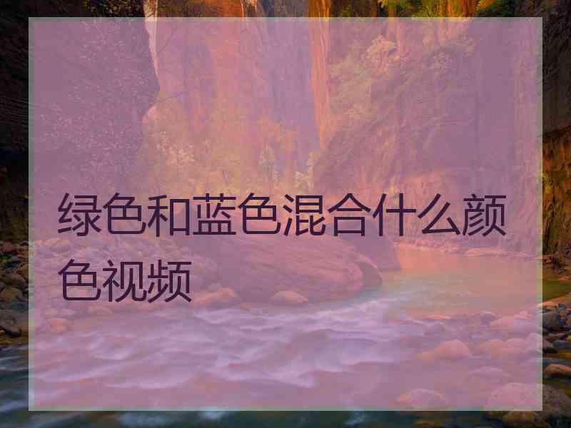 绿色和蓝色混合什么颜色视频