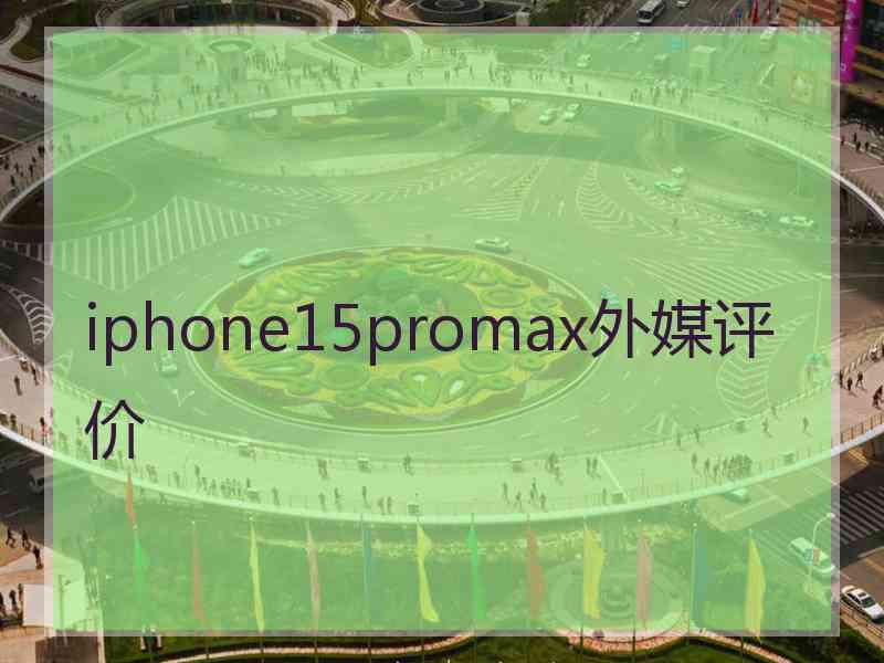 iphone15promax外媒评价