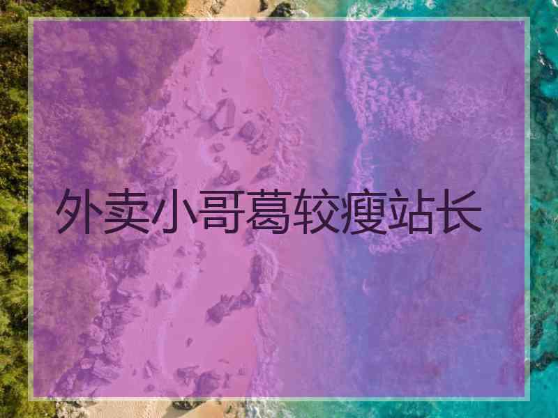 外卖小哥葛较瘦站长