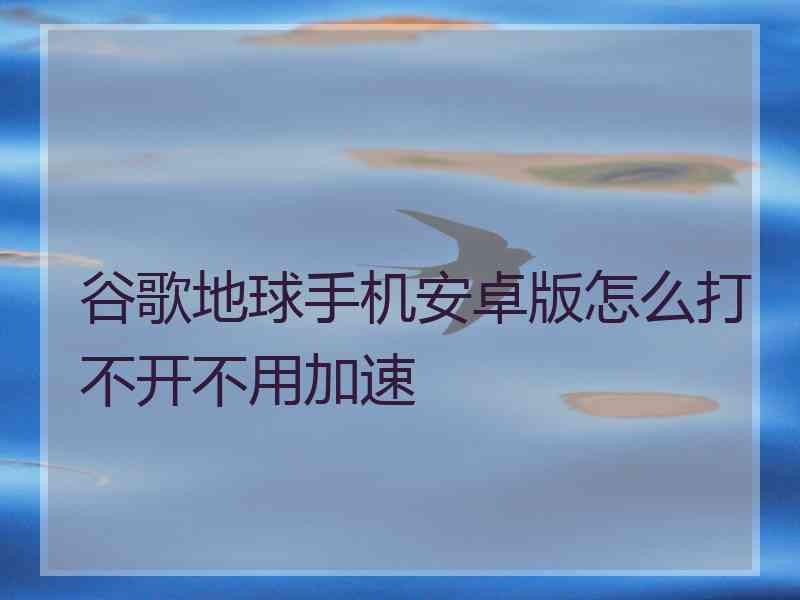 谷歌地球手机安卓版怎么打不开不用加速