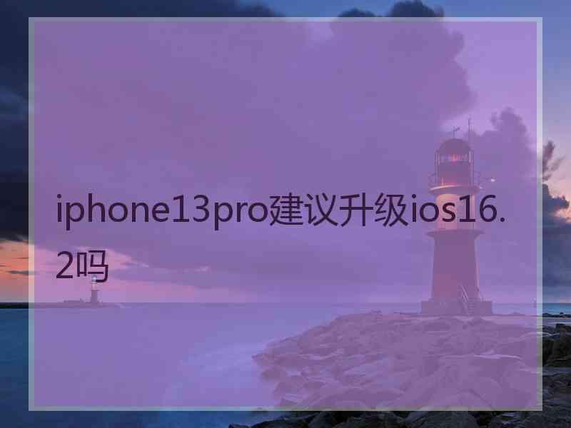 iphone13pro建议升级ios16.2吗