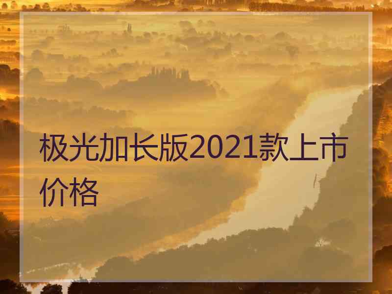 极光加长版2021款上市价格