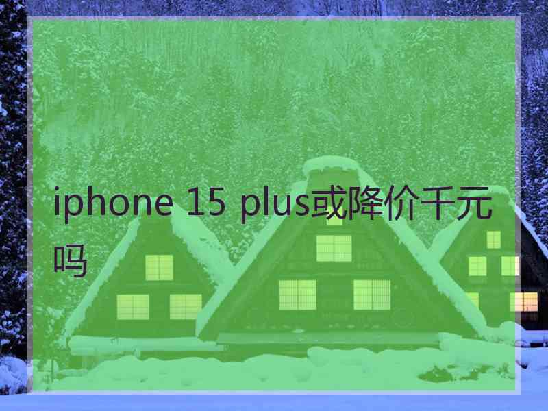 iphone 15 plus或降价千元吗