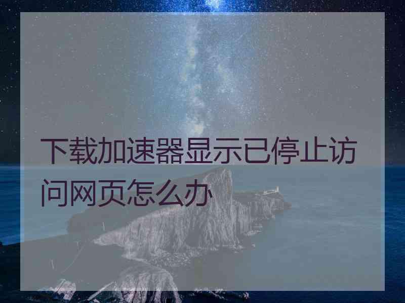 下载加速器显示已停止访问网页怎么办