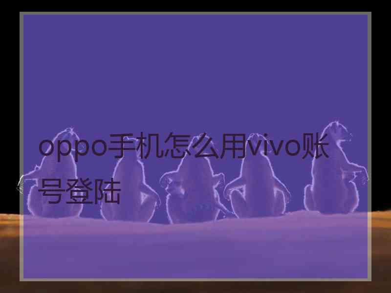 oppo手机怎么用vivo账号登陆