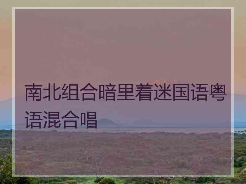 南北组合暗里着迷国语粤语混合唱