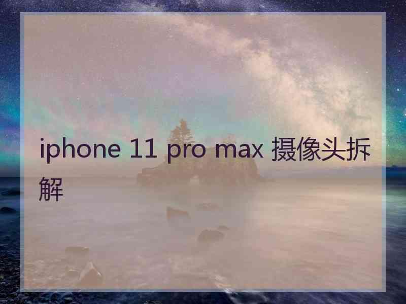 iphone 11 pro max 摄像头拆解