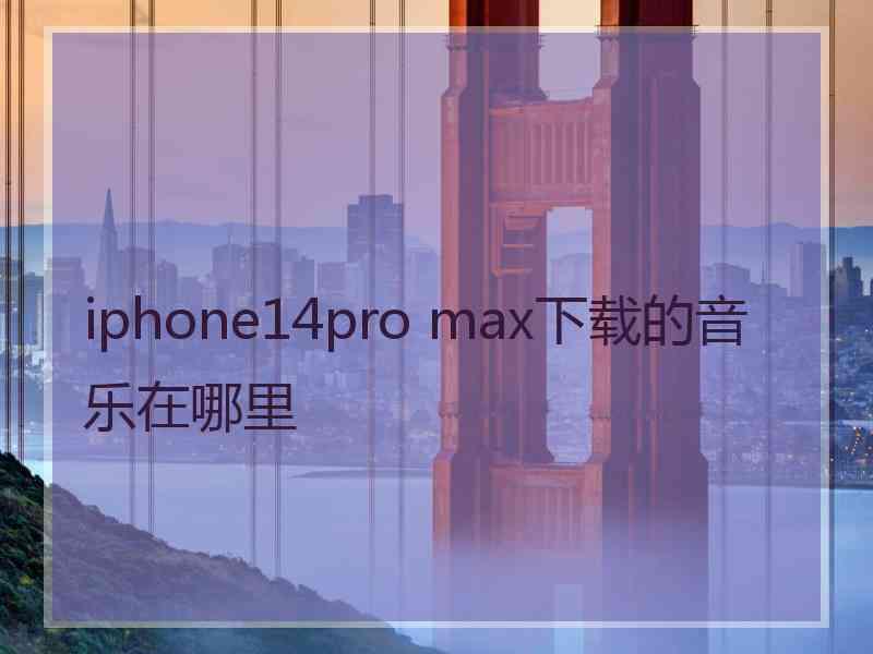 iphone14pro max下载的音乐在哪里