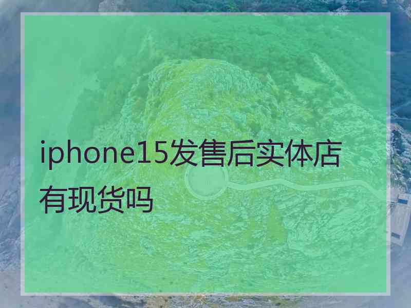 iphone15发售后实体店有现货吗