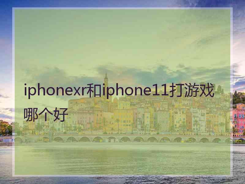 iphonexr和iphone11打游戏哪个好