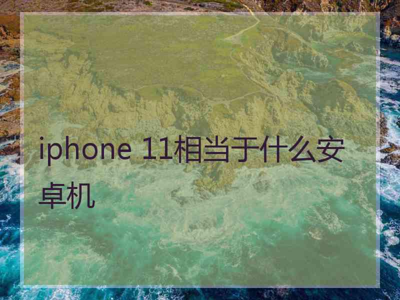 iphone 11相当于什么安卓机