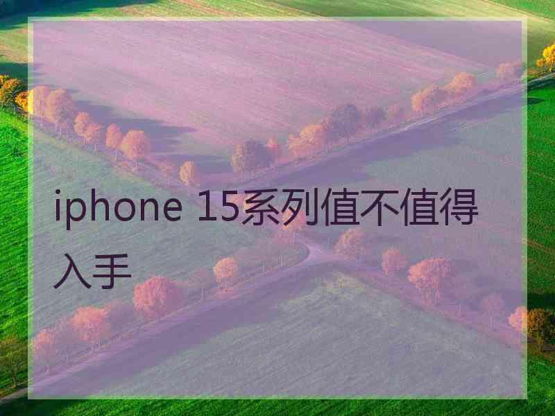 iphone 15系列值不值得入手