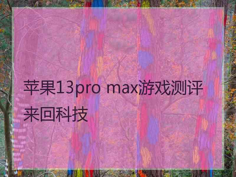 苹果13pro max游戏测评来回科技